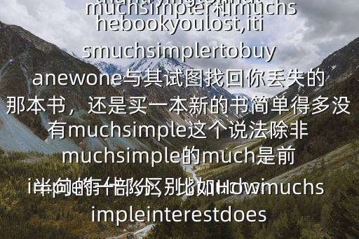 muchsimpler和muchsimple有什么區(qū)別$muchsimpler簡(jiǎn)單得多例：ratherthantryingtofindthebookyoulost,itismuchsimplertobuyanewone與其試圖找回你丟失的那本書(shū)，還是買(mǎi)一本新的書(shū)簡(jiǎn)單得多沒(méi)有muchsimple這個(gè)說(shuō)法除非muchsimple的much是前半句的一部分，比如Howmuchsimpleinterestdoes