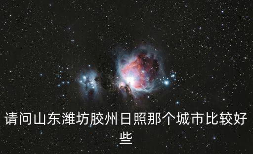 請問山東濰坊膠州日照那個城市比較好些