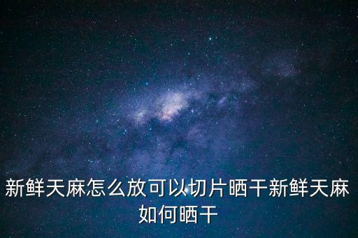 天麻怎么切片,干鮮天麻怎么放可切片曬干