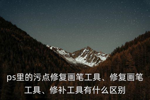 ps里的污點修復畫筆工具、修復畫筆工具、修補工具有什么區別
