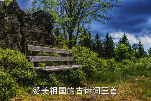 歌頌祖國的古詩詞,美景詩三首贊祖國古詩詞三首