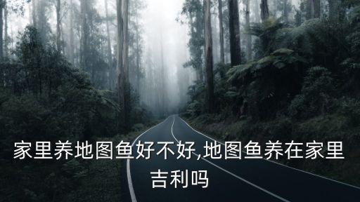 家里養地圖魚好不好,地圖魚養在家里吉利嗎