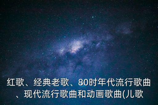 紅歌、經典老歌、80時年代流行歌曲、現代流行歌曲和動畫歌曲(兒歌