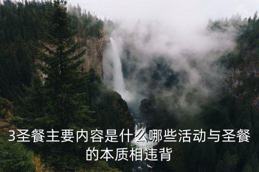 3圣餐主要內(nèi)容是什么哪些活動與圣餐的本質(zhì)相違背