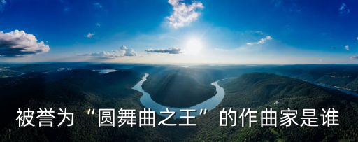 圓舞曲之父,圓舞曲之王維也納舞曲奠定了奠基