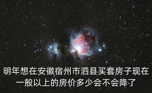 明年想在安徽宿州市泗縣買(mǎi)套房子現(xiàn)在一般以上的房?jī)r(jià)多少會(huì)不會(huì)降了