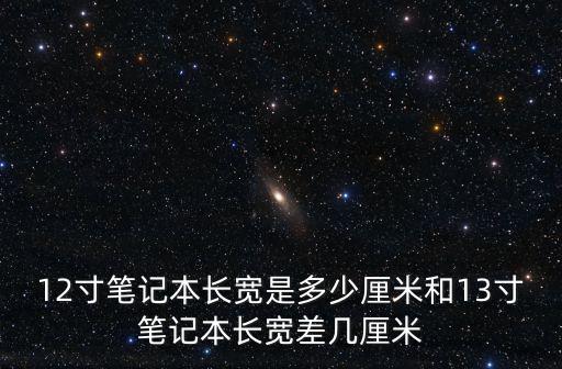 12寸筆記本長(zhǎng)寬是多少厘米和13寸筆記本長(zhǎng)寬差幾厘米