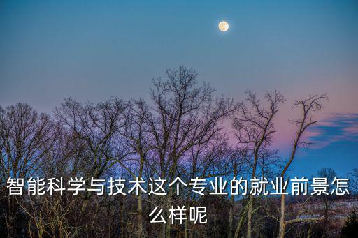 智能科學與技術,智能科學與技術專業就業前景廣闊薪資水平較高