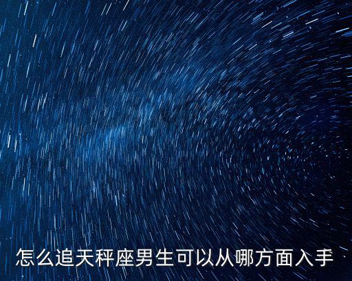 怎么追天秤男,怎么追天秤座男生?