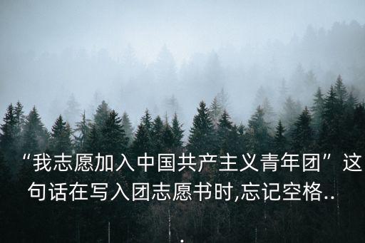 “我志愿加入中國共產(chǎn)主義青年團”這句話在寫入團志愿書時,忘記空格...
