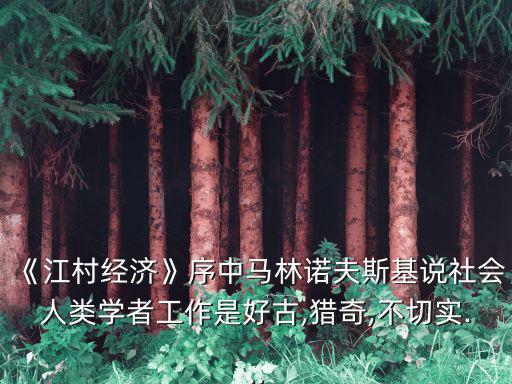 《江村經濟》序中馬林諾夫斯基說社會人類學者工作是好古,獵奇,不切實...