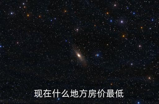 現(xiàn)在什么地方房價最低