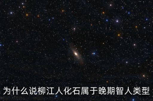 為什么說柳江人化石屬于晚期智人類型