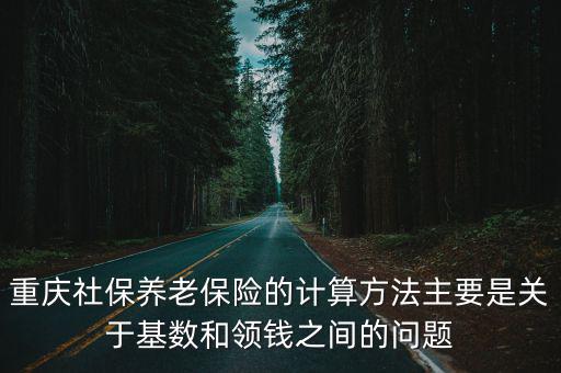 重慶社保養老保險的計算方法主要是關于基數和領錢之間的問題