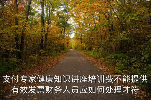 支付專家健康知識講座培訓費不能提供有效發票財務人員應如何處理才符