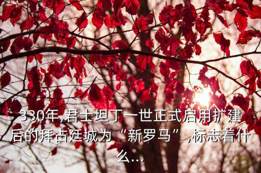 330年,君士坦丁一世正式啟用擴建后的拜占廷城為“新羅馬”,標志著什么...