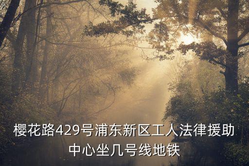 櫻花路429號浦東新區工人法律援助中心坐幾號線地鐵