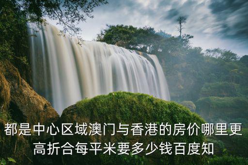 都是中心區域澳門與香港的房價哪里更高折合每平米要多少錢百度知