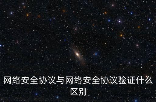 網絡安全協議，網絡安全協議與網絡安全協議驗證什么區別