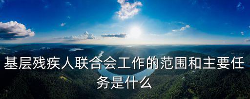 基層殘疾人聯(lián)合會(huì)工作的范圍和主要任務(wù)是什么