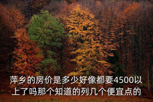 萍鄉的房價是多少好像都要4500以上了嗎那個知道的列幾個便宜點的