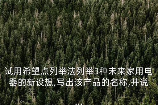 試用希望點(diǎn)列舉法列舉3種未來家用電器的新設(shè)想,寫出該產(chǎn)品的名稱,并說...