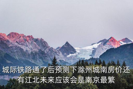 城際鐵路通了后預(yù)測下滁州城南房價還有江北未來應(yīng)該會是南京最繁