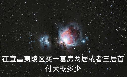 在宜昌夷陵區(qū)買一套房兩居或者三居首付大概多少