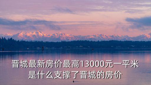 晉城哪個縣房價最高，晉城最新房價最高13000元一平米是什么支撐了晉城的房價