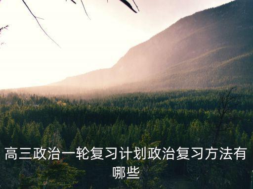 高三政治一輪復習計劃政治復習方法有哪些