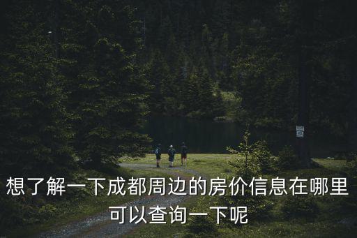 想了解一下成都周邊的房?jī)r(jià)信息在哪里可以查詢一下呢