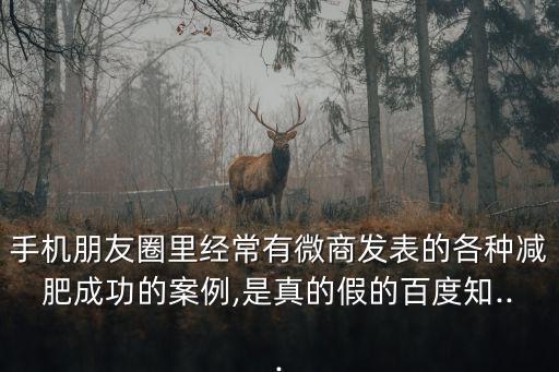 手機朋友圈里經常有微商發表的各種減肥成功的案例,是真的假的百度知...