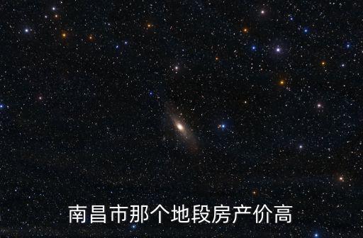 南昌市那個地段房產價高