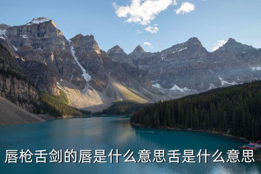 唇槍舌劍的意思,唇槍舌劍出處:以唇作槍舌為劍