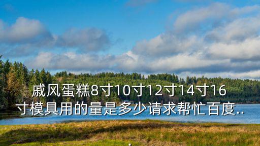 戚風蛋糕8寸10寸12寸14寸16寸模具用的量是多少請求幫忙百度...