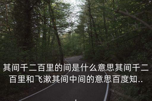 其間千二百里的間是什么意思其間千二百里和飛漱其間中間的意思百度知...