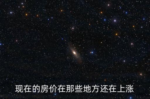 最近哪個小區房價漲了，現在的房價在那些地方還在上漲