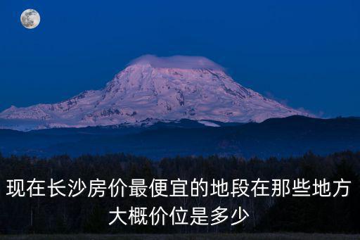現在長沙房價最便宜的地段在那些地方大概價位是多少