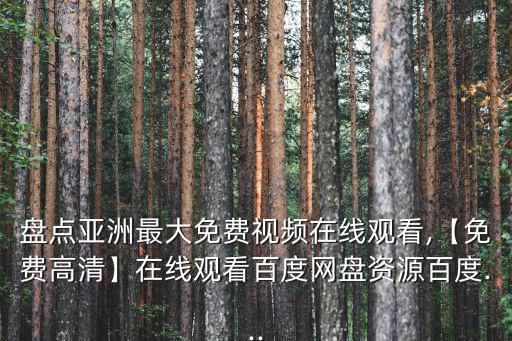 盤點亞洲最大免費視頻在線觀看,【免費高清】在線觀看百度網盤資源百度...