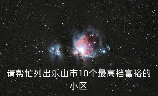 請幫忙列出樂山市10個最高檔富裕的小區(qū)