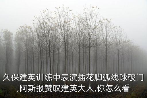 久保建英訓練中表演插花腳弧線球破門,阿斯報贊嘆建英大人,你怎么看