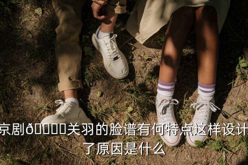 京劇??關羽的臉譜有何特點這樣設計了原因是什么