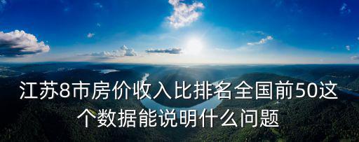 江蘇8市房價收入比排名全國前50這個數據能說明什么問題