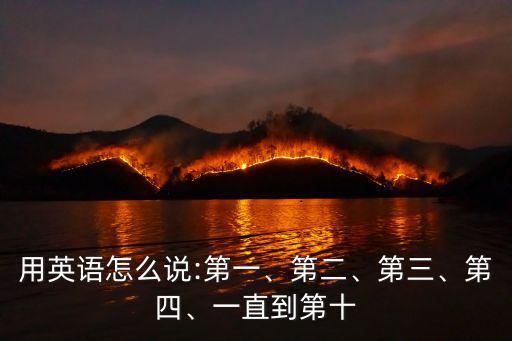 用英語怎么說:第一、第二、第三、第四、一直到第十