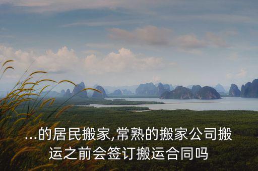 ...的居民搬家,常熟的搬家公司搬運之前會簽訂搬運合同嗎