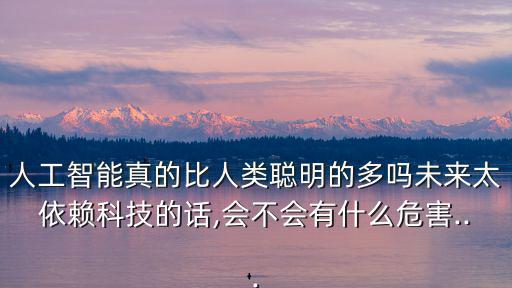 人工智能真的比人類聰明的多嗎未來太依賴科技的話,會(huì)不會(huì)有什么危害...