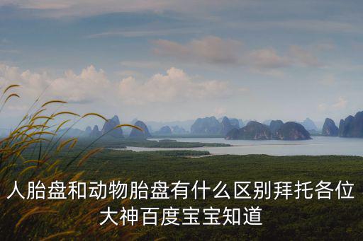 人胎盤和動物胎盤有什么區別拜托各位大神百度寶寶知道