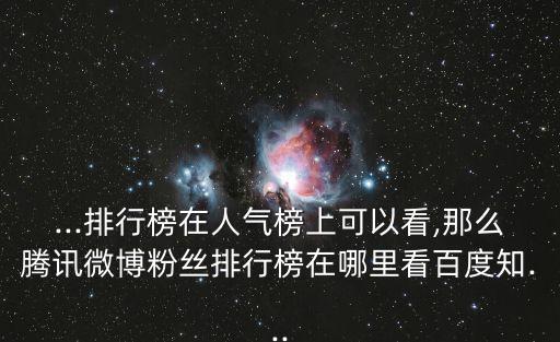 ...排行榜在人氣榜上可以看,那么騰訊微博粉絲排行榜在哪里看百度知...
