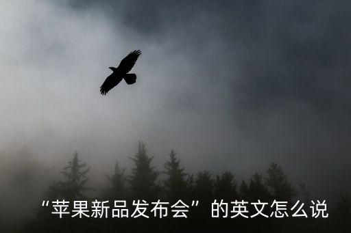 發布的英文,蘋果新品發布會英文怎么說?