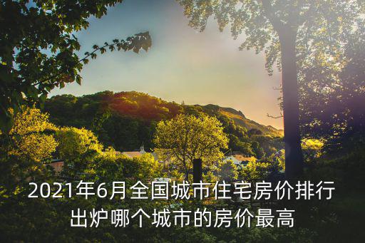 2021年6月全國城市住宅房價(jià)排行出爐哪個(gè)城市的房價(jià)最高